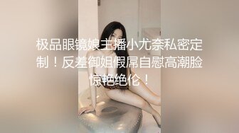 极品眼镜娘主播小尤奈私密定制！反差御姐假屌自慰高潮脸 惊艳绝伦！