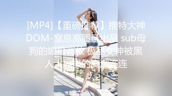 [MP4]【重磅推荐】推特大神DOM-窒息高质量出品 sub母狗的媚黑调教 极品女神被黑人大屌操的高潮连连