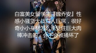 白富美女留学生『魏乔安』性感小骚货大战白人巨屌，很好奇小小身材怎么承受住巨大肉棒冲击的，会不会被捅坏了