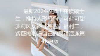 ❤️最新2024核弹！在读硕士生，推特人形母狗，可盐可甜萝莉风女神【鹤酱】福利二，紫薇啪啪喝自己的尿骚话连篇4K原版