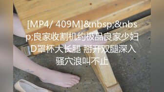 [MP4/ 409M]&nbsp;&nbsp;良家收割机约极品良家少妇 D罩杯大长腿 掰开双腿深入骚穴浪叫不止