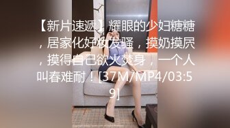 【新片速遞】耀眼的少妇糖糖，居家化好妆发骚，摸奶摸屄，摸得自己欲火焚身，一个人叫春难耐！[37M/MP4/03:59]