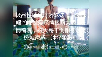 极品性感身材娇妹妹，口交深喉啪啪做爱深情接吻大秀~表情销魂，被大哥干倒眼神迷离，极度诱惑，冲了狼友们！