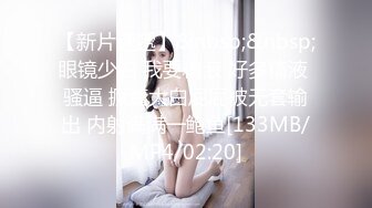 【新片速遞】&nbsp;&nbsp;眼镜少妇 我要精液 好多精液 骚逼 撅着大白屁屁被无套输出 内射满满一鲍鱼[133MB/MP4/02:20]