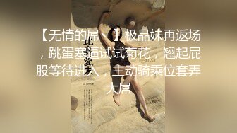 【无情的屌丶】极品妹再返场，跳蛋塞逼试试菊花，翘起屁股等待进入，主动骑乘位套弄大屌