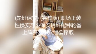 (轮奸保安) (完整版) 职场正装性侵实习小保安诱奸配种轮番上阵开发小穴泄欲榨取