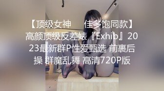 【顶级女神❤️佳多饱同款】高颜顶级反差婊『Exhib』2023最新群P性爱甄选 前裹后操 群魔乱舞 高清720P版