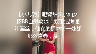 【小九玥】肥臀甜美小仙女 抠BB自慰喷水，双手沾满淫汁淫丝，仙女的酮体每一处都那么青春，爱了！