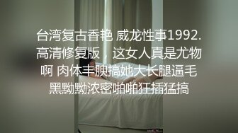 台湾复古香艳 威龙性事1992.高清修复版，这女人真是尤物啊 肉体丰腴搞她大长腿逼毛黑黝黝浓密啪啪狂插猛搞