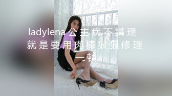 ladylena 公 主 病 不 講 理   就 是 要 用 肉 棒 狠 狠 修 理 一 頓