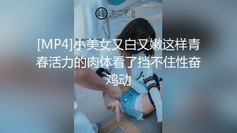 [MP4]小美女又白又嫩这样青春活力的肉体看了挡不住性奋鸡动