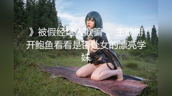 》被假经纪人欺骗❤️主动掰开鲍鱼看看是否处女的漂亮学妹