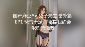 国产麻豆AV 兔子先生 番外篇 EP1 爸气十足 干爹撒钱约会性爱 宫泽蓝