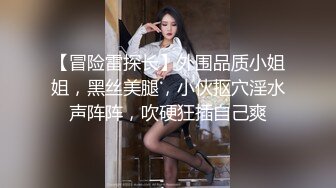 【冒险雷探长】外围品质小姐姐，黑丝美腿，小伙抠穴淫水声阵阵，吹硬狂插自己爽