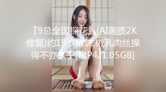 『9总全国探花』(AI画质2K修复)约19岁嫩妹,椒乳肉丝操得不亦乐乎[MP4/1.05GB]