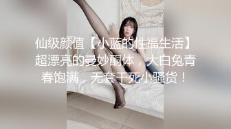 仙级颜值【小蓝的性福生活】超漂亮的曼妙酮体，大白兔青春饱满，无套干死小骚货！