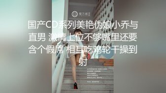 国产CD系列美艳伪娘小乔与直男 激情上位不够嘴里还要含个假屌 相互吃鸡轮干操到射