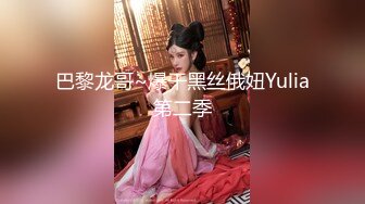 巴黎龙哥~爆干黑丝俄妞Yulia第二季