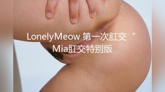 LonelyMeow 第一次肛交“ Mia肛交特别版