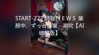 START-222 特報ＮＥＷＳ 業務中、ずっと痙攣・潮吹【AI破解版】