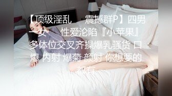 【顶级淫乱❤️震撼群P】四男一女❤️性爱沦陷『小苹果』多体位交叉齐操爆乳骚货 口爆 内射 爆菊 颜射 你想要的都有