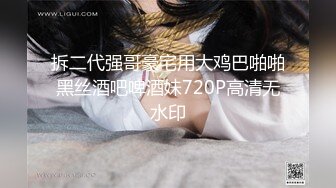 拆二代强哥豪宅用大鸡巴啪啪黑丝酒吧啤酒妹720P高清无水印