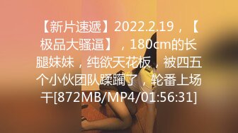 【新片速遞】2022.2.19，【极品大骚逼】，180cm的长腿妹妹，纯欲天花板，被四五个小伙团队蹂躏了，轮番上场干[872MB/MP4/01:56:31]