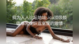 我为人人论坛地址 .icu顶级颜值爆乳美妖监室里的激情