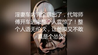 淫妻车内完全露出了，代驾师傅开车进来整个人震惊了！整个人语无伦次，让他摸又不敢，真是个怂货!