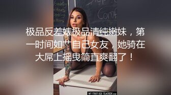 极品反差婊极品清纯嫩妹，第一时间如艹自己女友，她骑在大屌上摇曳简直爽翻了！