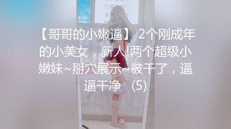 【哥哥的小嫩逼】 2个刚成年的小美女，新人!两个超级小嫩妹~掰穴展示~被干了，逼逼干净   (5)