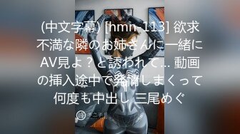 (中文字幕) [hmn-113] 欲求不満な隣のお姉さんに一緒にAV見よ？と誘われて… 動画の挿入途中で発情しまくって何度も中出し 三尾めぐ