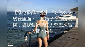 【乱伦极品大嫂】“你怎么又射在里面？”趁嫂子在厨房洗碗，被我强行抱住大鸡巴从后入插入内射