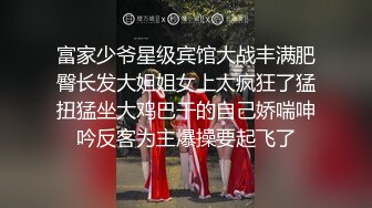 富家少爷星级宾馆大战丰满肥臀长发大姐姐女上太疯狂了猛扭猛坐大鸡巴干的自己娇喘呻吟反客为主爆操要起飞了