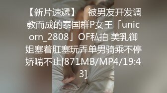 【新片速遞】 ✨被男友开发调教而成的泰国群P女王「unicorn_2808」OF私拍 美乳御姐塞着肛塞玩弄单男骑乘不停娇喘不止[871MB/MP4/19:43]