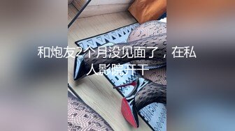 和炮友2个月没见面了，在私人影院开干