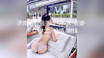 济南肥臀骚货-户外-jk-老婆-少女-大二-偷情-嫩妹