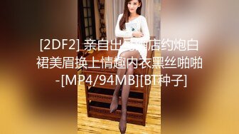 [2DF2] 亲自出马酒店约炮白裙美眉换上情趣内衣黑丝啪啪 -[MP4/94MB][BT种子]