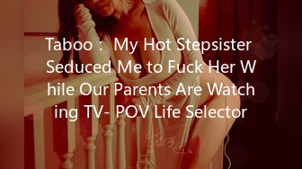 Taboo： My Hot Stepsister Seduced Me to Fuck Her While Our Parents Are Watching TV- POV Life Selector