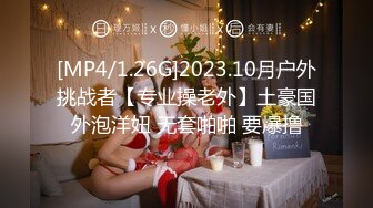 [MP4/1.26G]2023.10月户外挑战者【专业操老外】土豪国外泡洋妞 无套啪啪 要爆撸