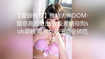 【重磅推荐】推特大神DOM-窒息高质量出品 反差婊母狗sub调教 高贵女神主动坐骑吃精