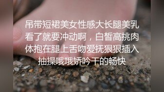 吊带短裙美女性感大长腿美乳看了就要冲动啊，白皙高挑肉体抱在腿上舌吻爱抚狠狠插入抽操哦哦娇吟干的畅快