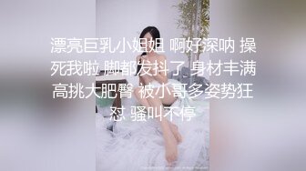 漂亮巨乳小姐姐 啊好深呐 操死我啦 脚都发抖了 身材丰满高挑大肥臀 被小哥多姿势狂怼 骚叫不停