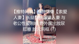 【推特网黄】高挑荡妻【索爱人妻】长腿高挑眼镜人妻 与老公性爱啪啪 野外露出放尿 肛塞 脸穴同框 (7)