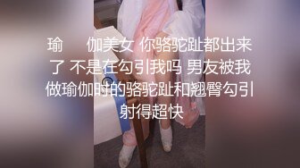 瑜❤️伽美女 你骆驼趾都出来了 不是在勾引我吗 男友被我做瑜伽时的骆驼趾和翘臀勾引 射得超快