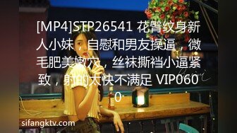 [MP4]STP26541 花臂纹身新人小妹，自慰和男友操逼，微毛肥美嫩穴，丝袜撕裆小逼紧致，射的太快不满足 VIP0600