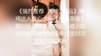 《强烈推荐✿重磅✿精品》嫖鸡达人良心大神【成为英雄】横扫会所按摩店专找颜值小姐姐啪啪交易全过程亮点是对话搭配中文讲解