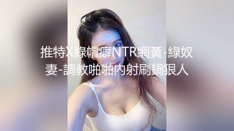 推特X綠帽癖NTR網黃-綠奴妻-調教啪啪內射刷鍋狠人