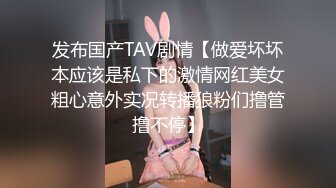 发布国产TAV剧情【做爱坏坏本应该是私下的激情网红美女粗心意外实况转播狼粉们撸管撸不停】