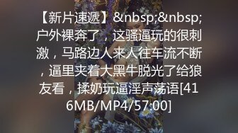 【新片速遞】&nbsp;&nbsp;户外裸奔了，这骚逼玩的很刺激，马路边人来人往车流不断，逼里夹着大黑牛脱光了给狼友看，揉奶玩逼淫声荡语[416MB/MP4/57:00]